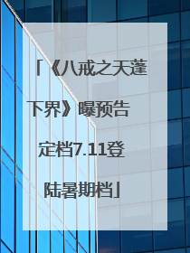 《八戒之天蓬下界》曝预告 定档7.11登陆暑期档