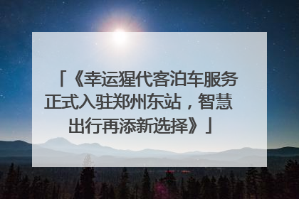 《幸运猩代客泊车服务正式入驻郑州东站，智慧出行再添新选择》