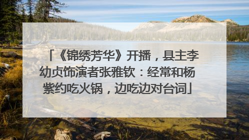 《锦绣芳华》开播，县主李幼贞饰演者张雅钦：经常和杨紫约吃火锅，边吃边对台词