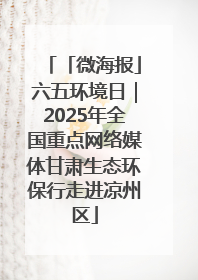 「微海报」六五环境日｜2025年全国重点网络媒体甘肃生态环保行走进凉州区