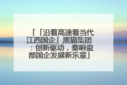 「沿着高速看当代江西国企」黑猫集团：创新驱动，奏响瓷都国企发展新乐章