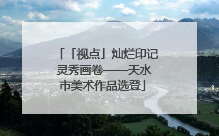 「视点」灿烂印记 灵秀画卷——天水市美术作品选登