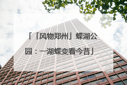 「风物郑州」蝶湖公园：一湖蝶变看今昔