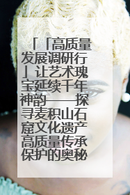 「高质量发展调研行」让艺术瑰宝延续千年神韵——探寻麦积山石窟文化遗产高质量传承保护的奥秘