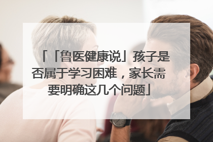 「鲁医健康说」孩子是否属于学习困难，家长需要明确这几个问题