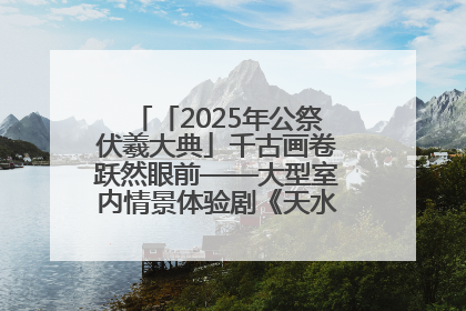 「2025年公祭伏羲大典」千古画卷跃然眼前——大型室内情景体验剧《天水千古秀》演出侧记