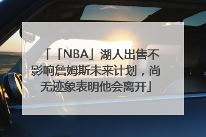 「NBA」湖人出售不影响詹姆斯未来计划，尚无迹象表明他会离开