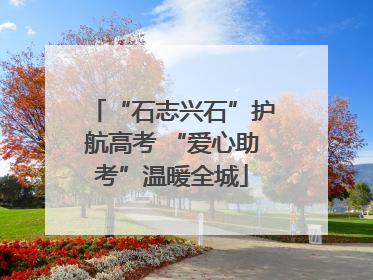 “石志兴石”护航高考 “爱心助考”温暖全城