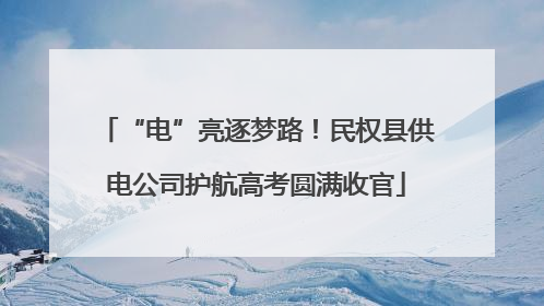 “电”亮逐梦路！民权县供电公司护航高考圆满收官