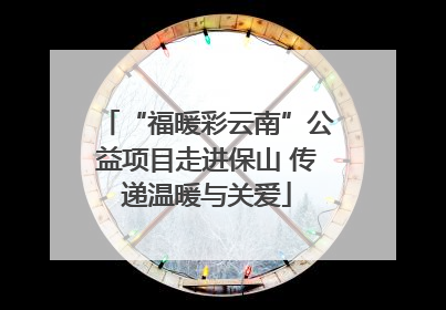 “福暖彩云南”公益项目走进保山 传递温暖与关爱