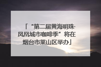 “第二届黄海明珠·凤凰城市咖啡季”将在烟台市莱山区举办