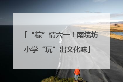 “粽”情六一！南垸坊小学“玩”出文化味