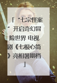 “七宗怪案”开启奇幻冒险世界 电视剧《七根心简》亮相暑期档