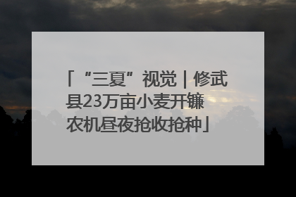 “三夏”视觉｜修武县23万亩小麦开镰 农机昼夜抢收抢种