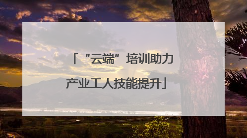 “云端”培训助力产业工人技能提升