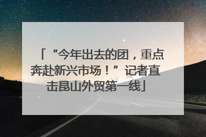 “今年出去的团，重点奔赴新兴市场！”记者直击昆山外贸第一线