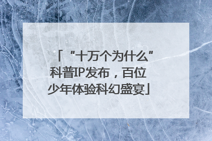 “十万个为什么”科普IP发布，百位少年体验科幻盛宴