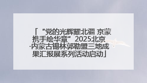 “党的光辉耀北疆 京蒙携手绘华章”2025北京·内蒙古锡林郭勒盟三地成果汇报展系列活动启动