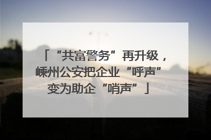 “共富警务”再升级，嵊州公安把企业“呼声”变为助企“哨声”
