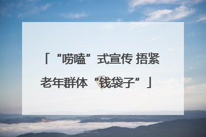“唠嗑”式宣传 捂紧老年群体“钱袋子”