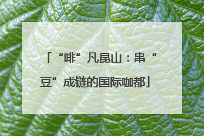 “啡”凡昆山：串“豆”成链的国际咖都