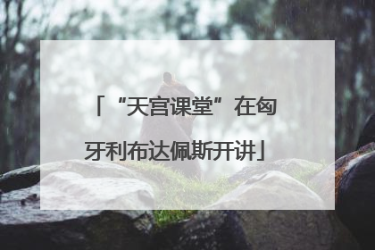 “天宫课堂”在匈牙利布达佩斯开讲