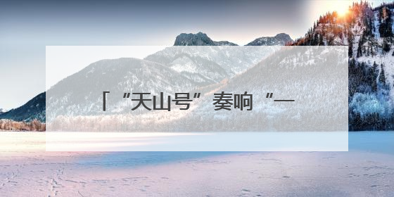 “天山号”奏响“一带一路”合作新乐章