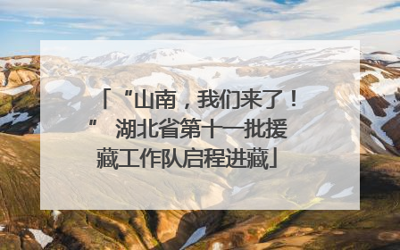“山南，我们来了！” 湖北省第十一批援藏工作队启程进藏