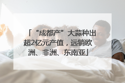 “成都产”大蒜种出超2亿元产值，远销欧洲、非洲、东南亚