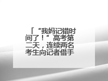 “我妈记错时间了！”高考第二天，连续两名考生向记者借手机联系家长