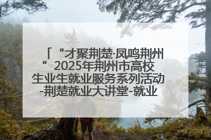 “才聚荆楚·凤鸣荆州”2025年荆州市高校生业生就业服务系列活动-荆楚就业大讲堂-就业嘉年华活动举行