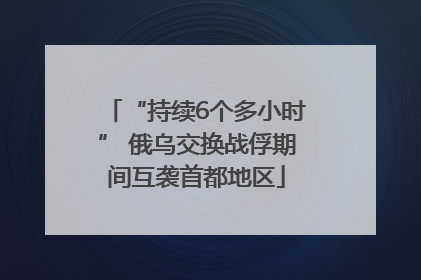 “持续6个多小时” 俄乌交换战俘期间互袭首都地区