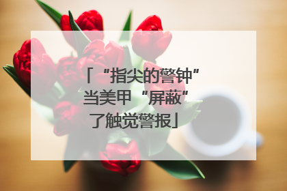 “指尖的警钟” 当美甲“屏蔽”了触觉警报