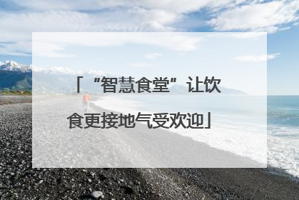 “智慧食堂”让饮食更接地气受欢迎