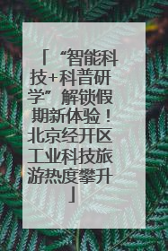 “智能科技+科普研学”解锁假期新体验！北京经开区工业科技旅游热度攀升