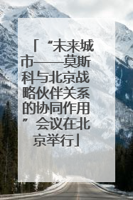 “未来城市——莫斯科与北京战略伙伴关系的协同作用”会议在北京举行