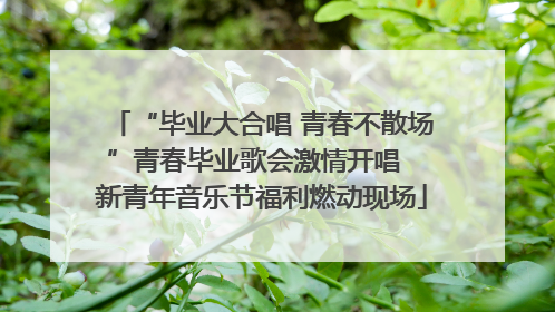 “毕业大合唱 青春不散场”青春毕业歌会激情开唱  新青年音乐节福利燃动现场