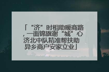 “济”时相助暖商路，一面锦旗谢“城”心 济北中队精准帮扶助异乡商户安家立业