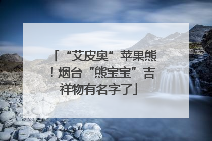 “艾皮奥”苹果熊！烟台“熊宝宝”吉祥物有名字了