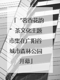 “茗香花韵”茶文化主题市集在广阳谷城市森林公园开幕