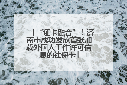 “证卡融合”！济南市成功发放首张加载外国人工作许可信息的社保卡