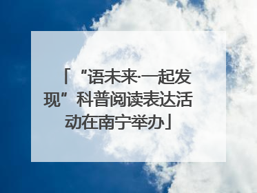 “语未来·一起发现”科普阅读表达活动在南宁举办