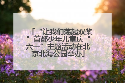 “让我们荡起双桨”首都少年儿童庆“六一”主题活动在北京北海公园举办