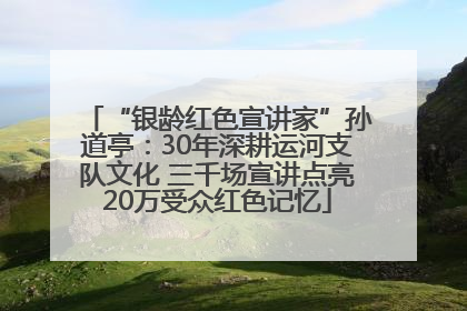 “银龄红色宣讲家”孙道亭：30年深耕运河支队文化 三千场宣讲点亮20万受众红色记忆