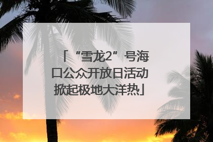 “雪龙2”号海口公众开放日活动掀起极地大洋热