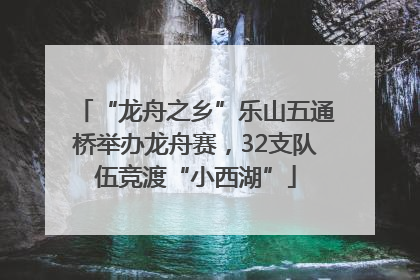 “龙舟之乡”乐山五通桥举办龙舟赛，32支队伍竞渡“小西湖”