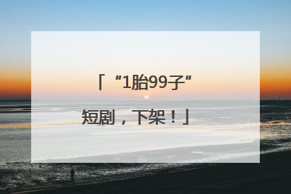 “1胎99子”短剧，下架！