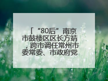 “80后”南京市鼓楼区区长方靖，跨市调任常州市委常委、市政府党组成员