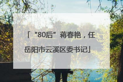 “80后”蒋春艳，任岳阳市云溪区委书记