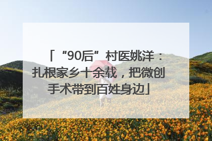 “90后”村医姚洋：扎根家乡十余载，把微创手术带到百姓身边